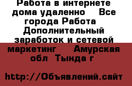  Работа в интернете дома удаленно  - Все города Работа » Дополнительный заработок и сетевой маркетинг   . Амурская обл.,Тында г.